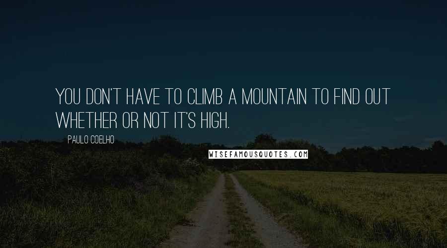 Paulo Coelho Quotes: You don't have to climb a mountain to find out whether or not it's high.