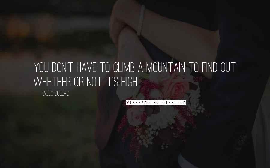 Paulo Coelho Quotes: You don't have to climb a mountain to find out whether or not it's high.