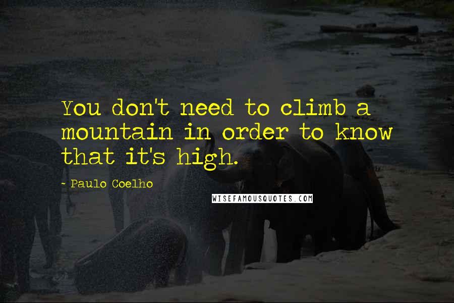 Paulo Coelho Quotes: You don't need to climb a mountain in order to know that it's high.