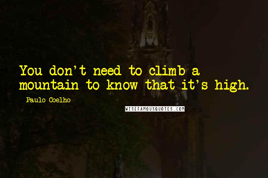 Paulo Coelho Quotes: You don't need to climb a mountain to know that it's high.