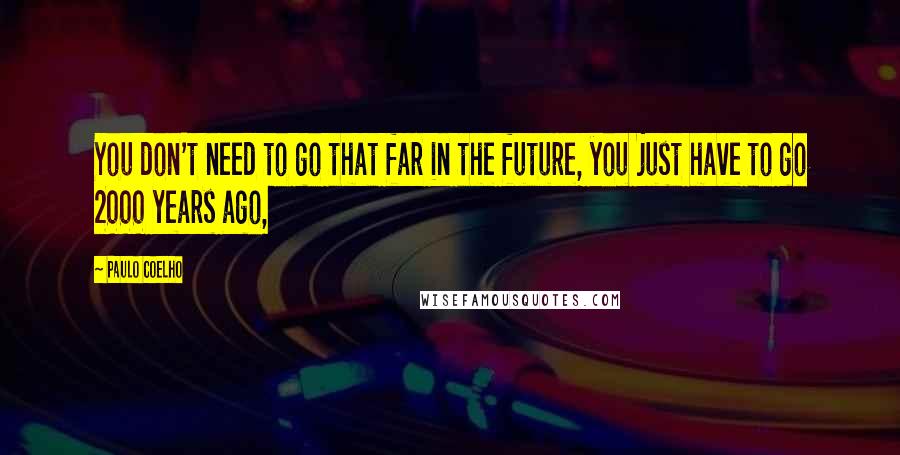 Paulo Coelho Quotes: You don't need to go that far in the future, you just have to go 2000 years ago,