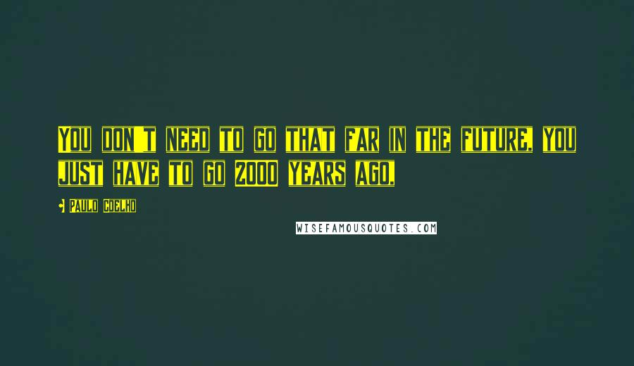 Paulo Coelho Quotes: You don't need to go that far in the future, you just have to go 2000 years ago,