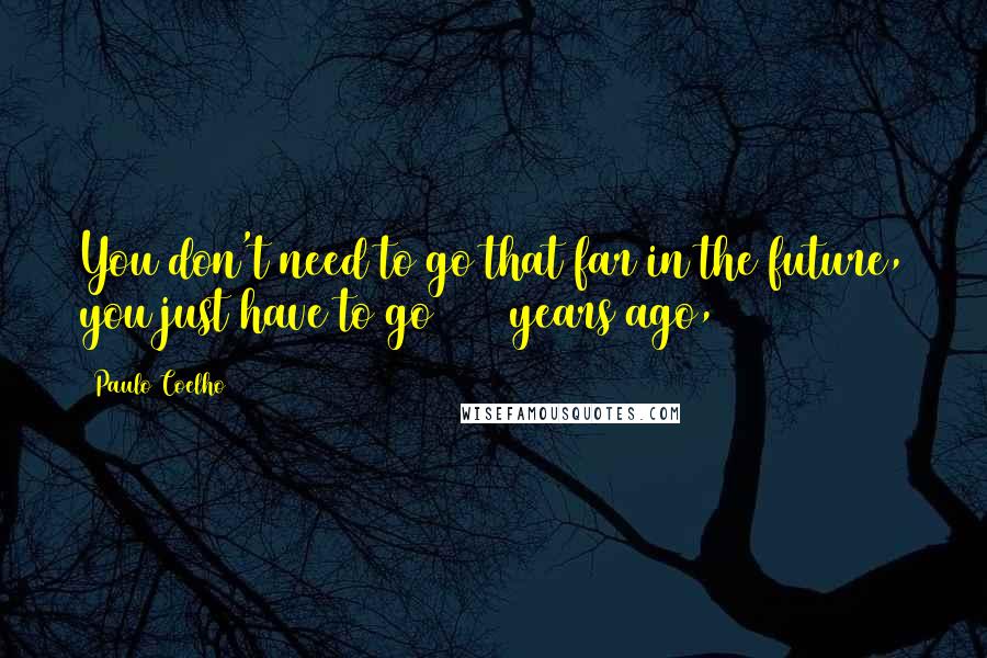 Paulo Coelho Quotes: You don't need to go that far in the future, you just have to go 2000 years ago,