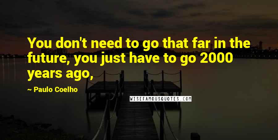 Paulo Coelho Quotes: You don't need to go that far in the future, you just have to go 2000 years ago,