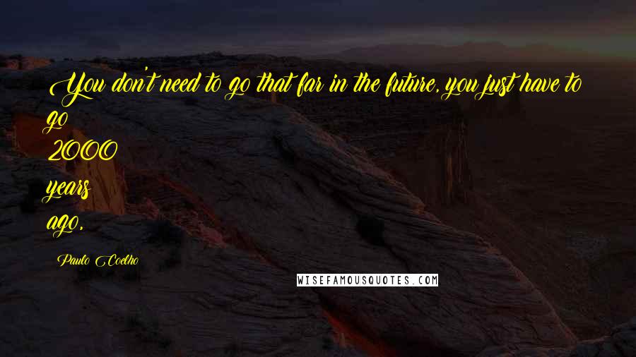 Paulo Coelho Quotes: You don't need to go that far in the future, you just have to go 2000 years ago,