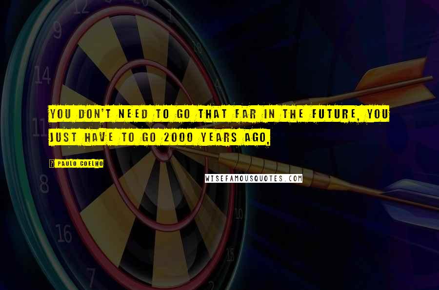 Paulo Coelho Quotes: You don't need to go that far in the future, you just have to go 2000 years ago,