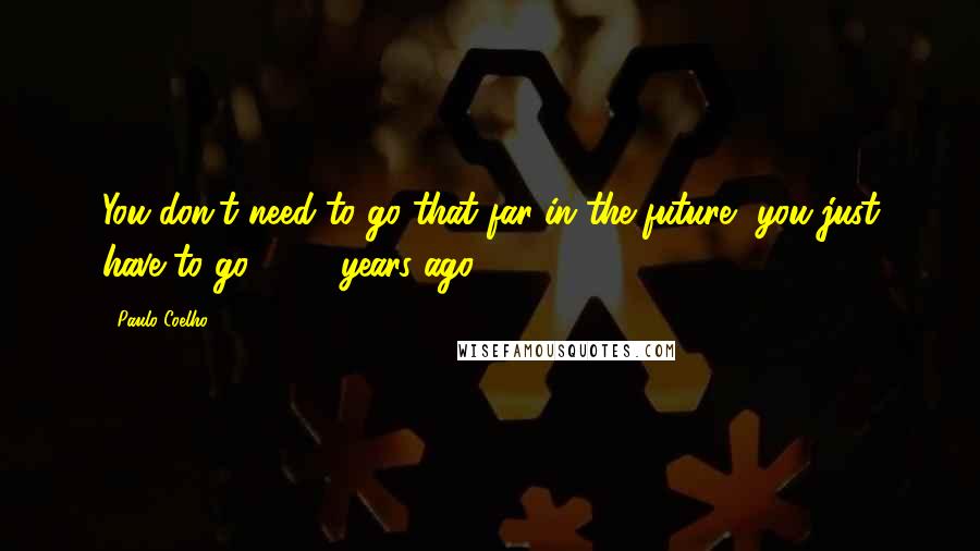 Paulo Coelho Quotes: You don't need to go that far in the future, you just have to go 2000 years ago,