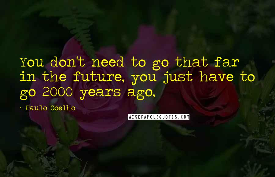 Paulo Coelho Quotes: You don't need to go that far in the future, you just have to go 2000 years ago,