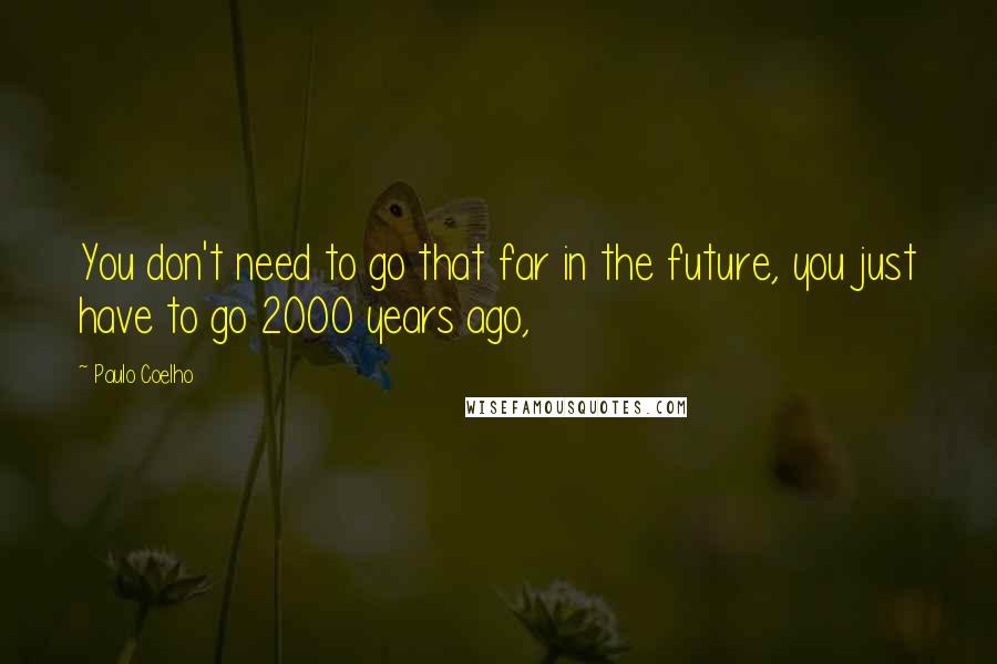 Paulo Coelho Quotes: You don't need to go that far in the future, you just have to go 2000 years ago,