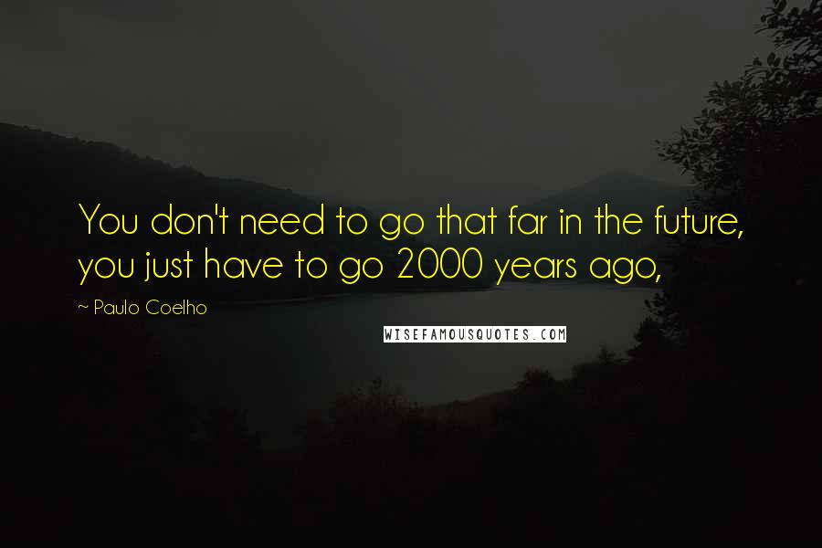 Paulo Coelho Quotes: You don't need to go that far in the future, you just have to go 2000 years ago,