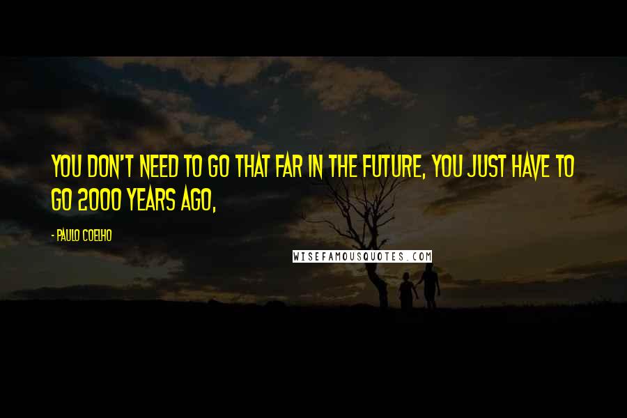 Paulo Coelho Quotes: You don't need to go that far in the future, you just have to go 2000 years ago,