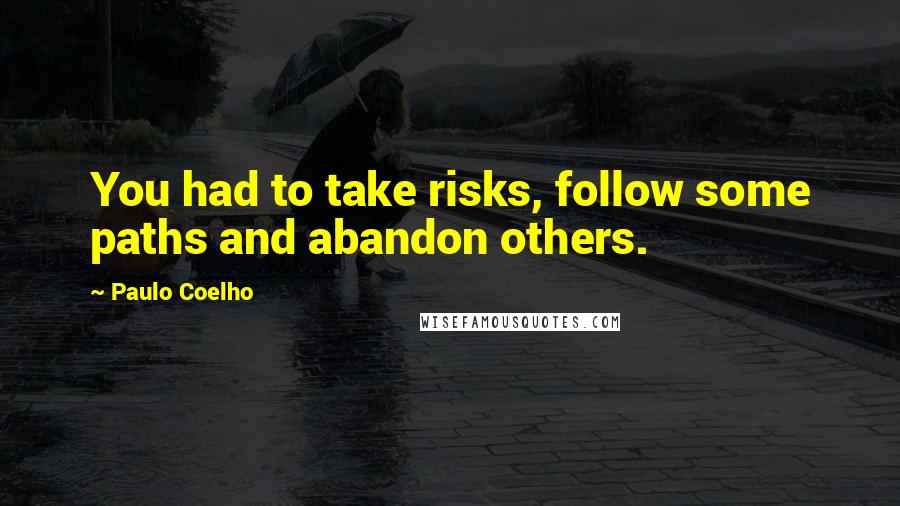 Paulo Coelho Quotes: You had to take risks, follow some paths and abandon others.