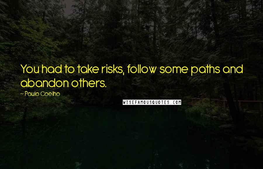 Paulo Coelho Quotes: You had to take risks, follow some paths and abandon others.