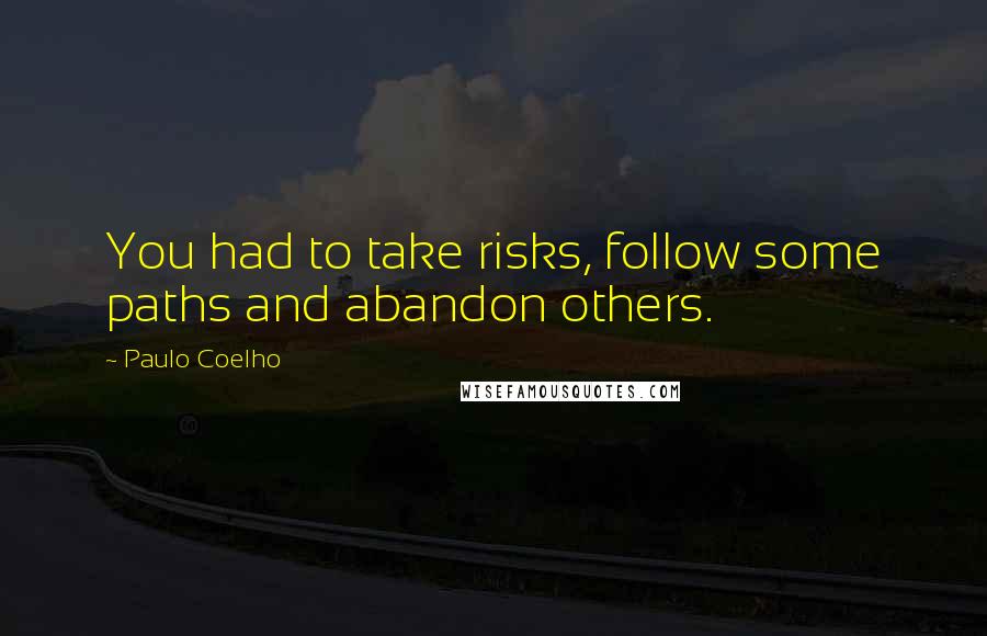 Paulo Coelho Quotes: You had to take risks, follow some paths and abandon others.