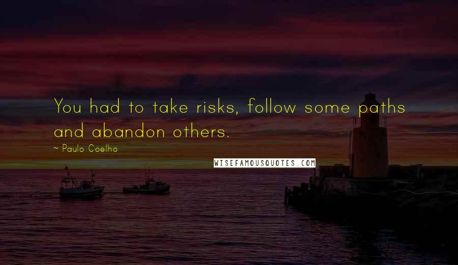 Paulo Coelho Quotes: You had to take risks, follow some paths and abandon others.