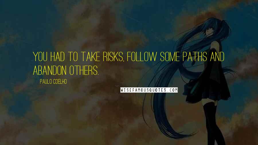 Paulo Coelho Quotes: You had to take risks, follow some paths and abandon others.