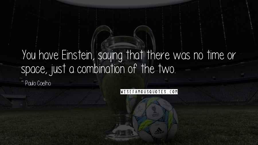 Paulo Coelho Quotes: You have Einstein, saying that there was no time or space, just a combination of the two.