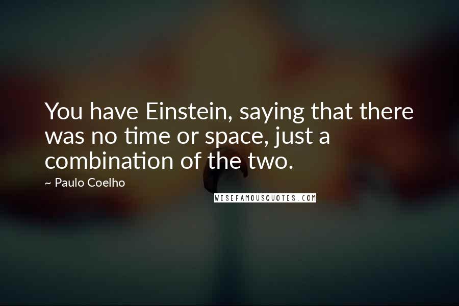 Paulo Coelho Quotes: You have Einstein, saying that there was no time or space, just a combination of the two.