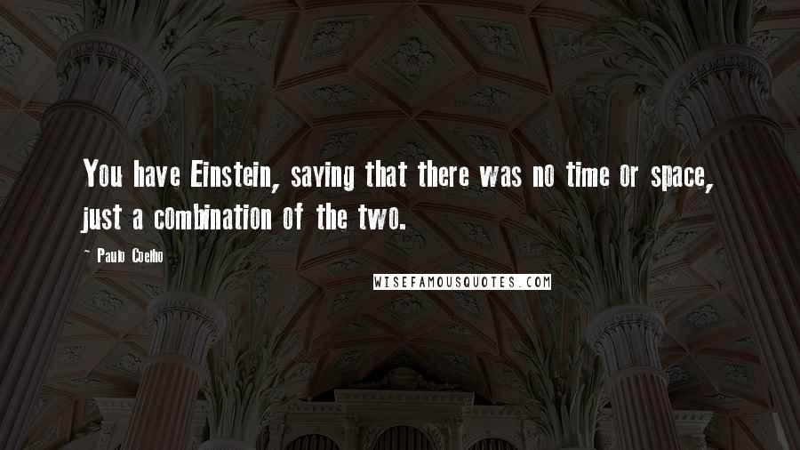 Paulo Coelho Quotes: You have Einstein, saying that there was no time or space, just a combination of the two.