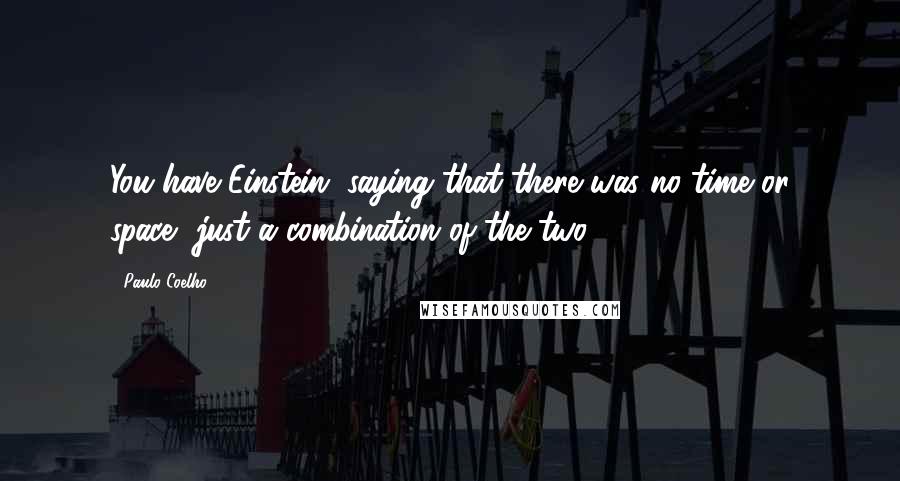 Paulo Coelho Quotes: You have Einstein, saying that there was no time or space, just a combination of the two.