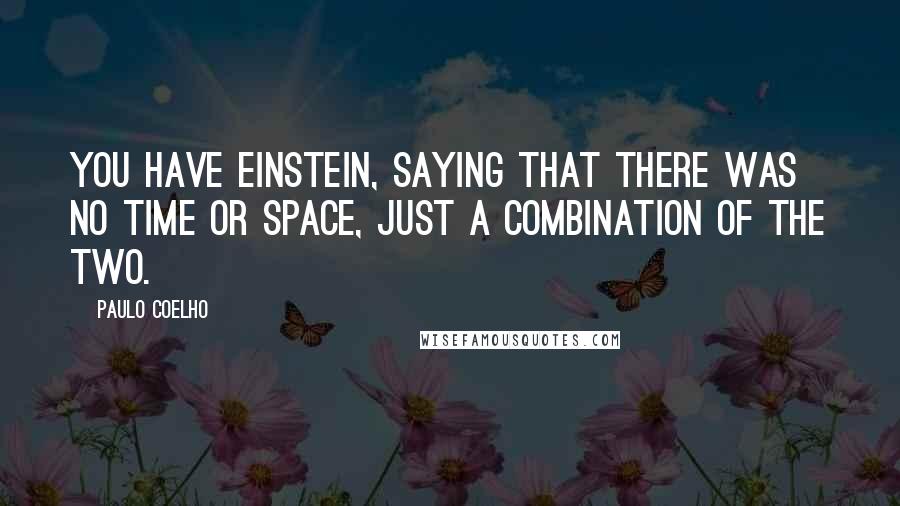 Paulo Coelho Quotes: You have Einstein, saying that there was no time or space, just a combination of the two.