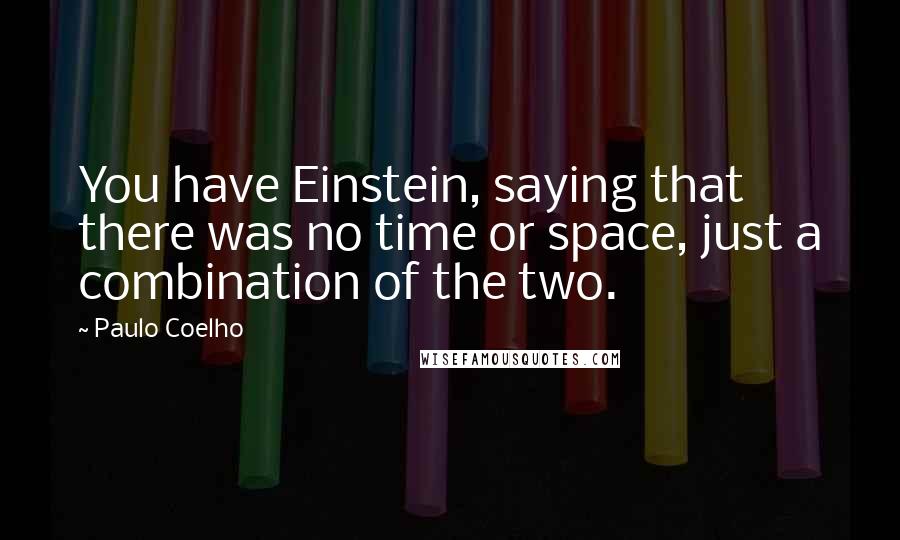 Paulo Coelho Quotes: You have Einstein, saying that there was no time or space, just a combination of the two.