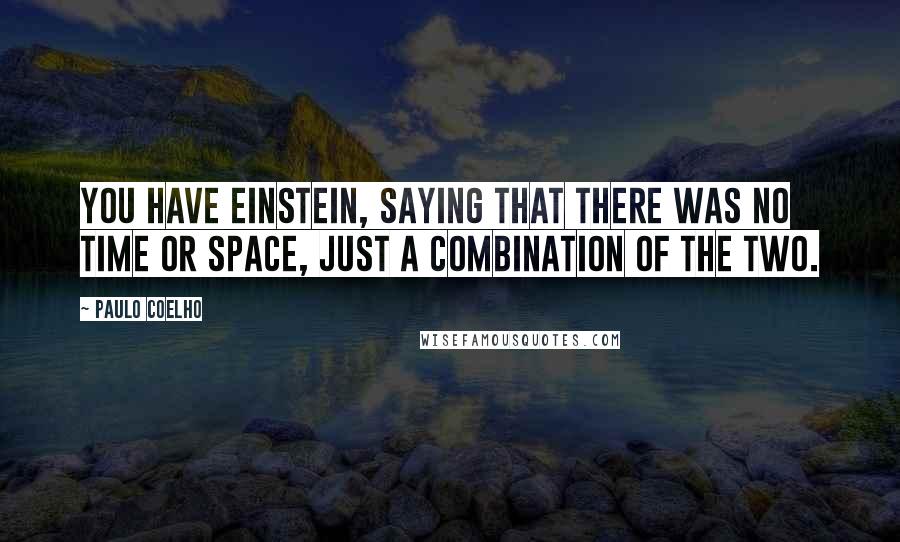 Paulo Coelho Quotes: You have Einstein, saying that there was no time or space, just a combination of the two.