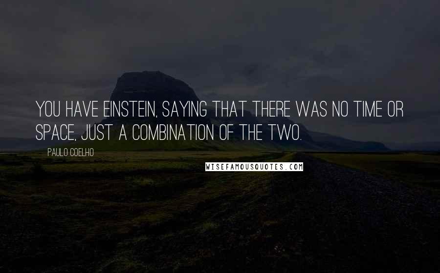 Paulo Coelho Quotes: You have Einstein, saying that there was no time or space, just a combination of the two.