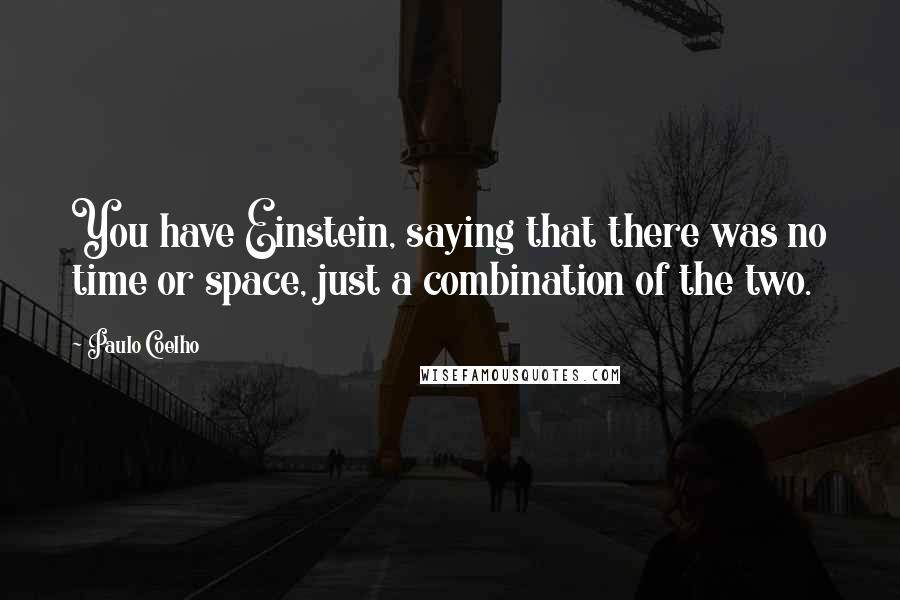 Paulo Coelho Quotes: You have Einstein, saying that there was no time or space, just a combination of the two.