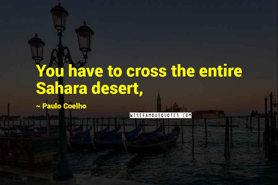 Paulo Coelho Quotes: You have to cross the entire Sahara desert,