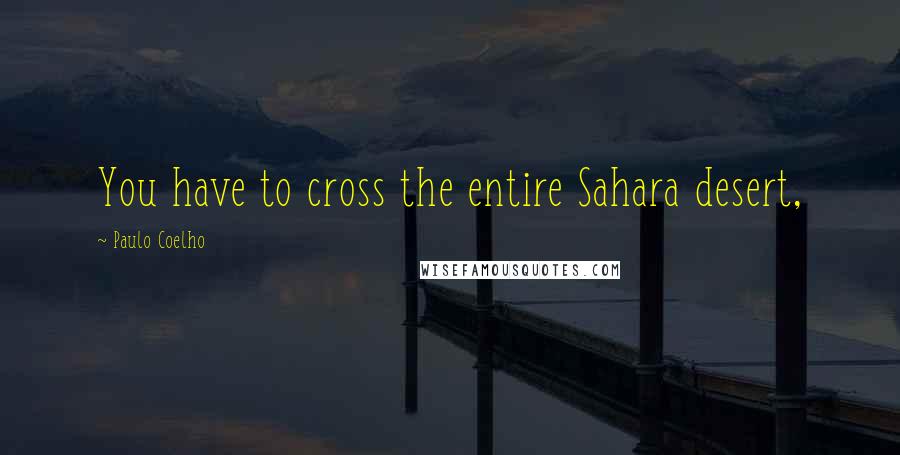 Paulo Coelho Quotes: You have to cross the entire Sahara desert,