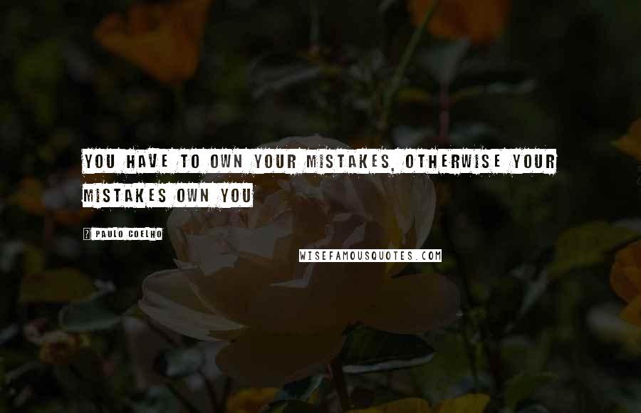 Paulo Coelho Quotes: You have to own your mistakes, otherwise your mistakes own you