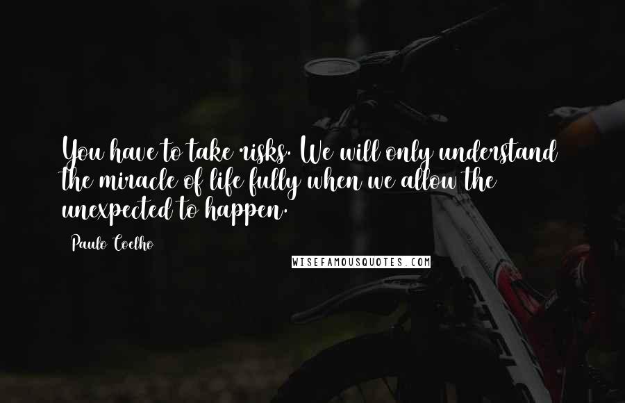 Paulo Coelho Quotes: You have to take risks. We will only understand the miracle of life fully when we allow the unexpected to happen.