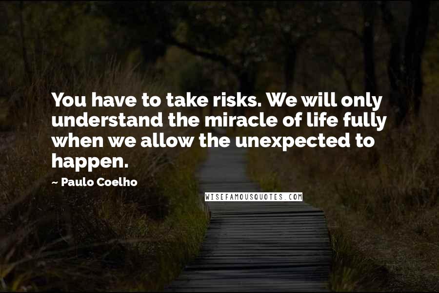 Paulo Coelho Quotes: You have to take risks. We will only understand the miracle of life fully when we allow the unexpected to happen.