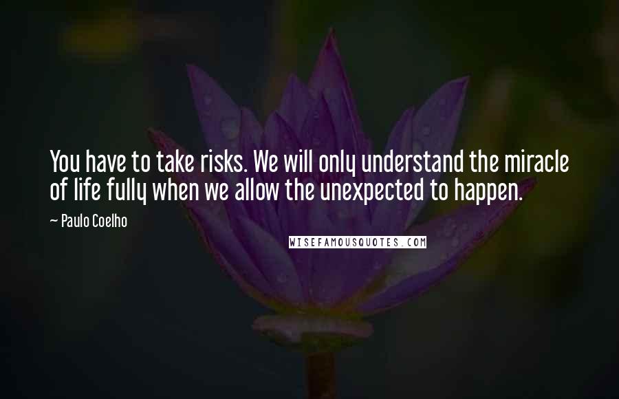 Paulo Coelho Quotes: You have to take risks. We will only understand the miracle of life fully when we allow the unexpected to happen.