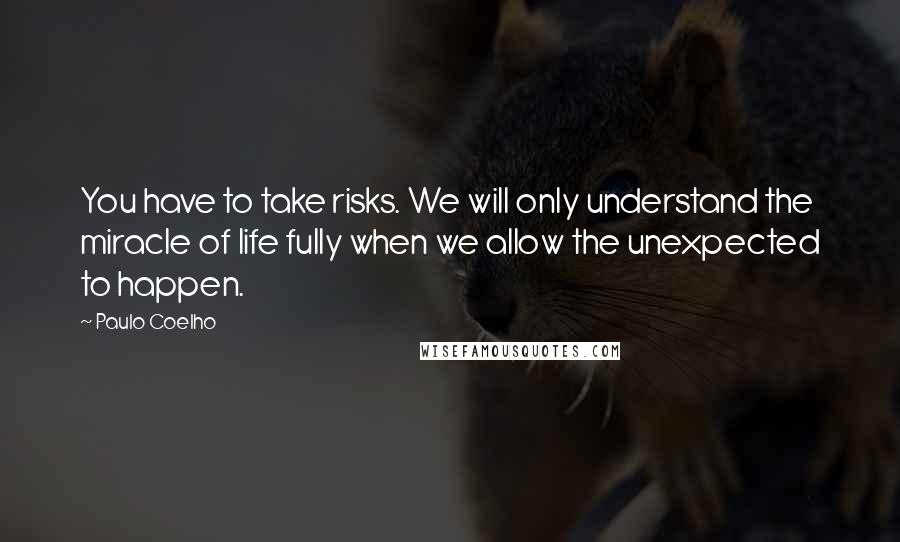 Paulo Coelho Quotes: You have to take risks. We will only understand the miracle of life fully when we allow the unexpected to happen.