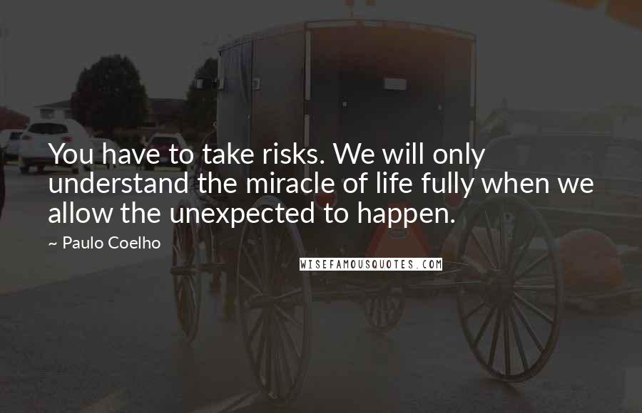 Paulo Coelho Quotes: You have to take risks. We will only understand the miracle of life fully when we allow the unexpected to happen.