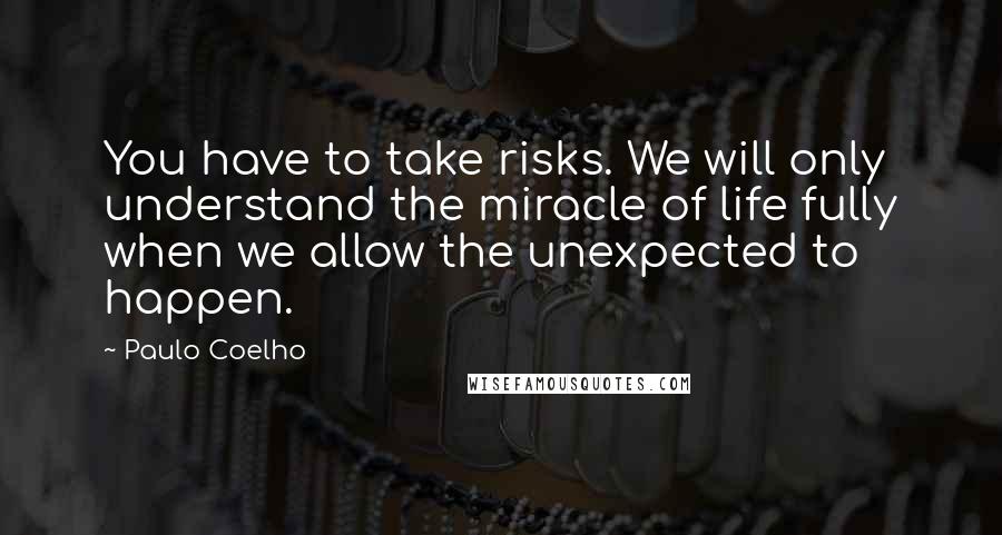 Paulo Coelho Quotes: You have to take risks. We will only understand the miracle of life fully when we allow the unexpected to happen.