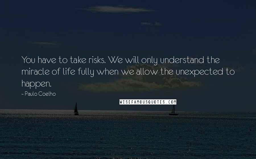 Paulo Coelho Quotes: You have to take risks. We will only understand the miracle of life fully when we allow the unexpected to happen.