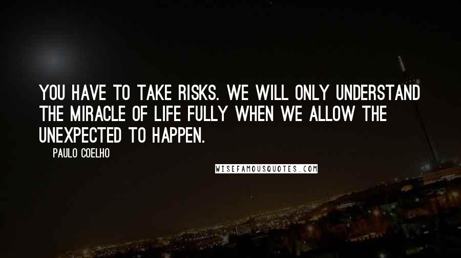 Paulo Coelho Quotes: You have to take risks. We will only understand the miracle of life fully when we allow the unexpected to happen.