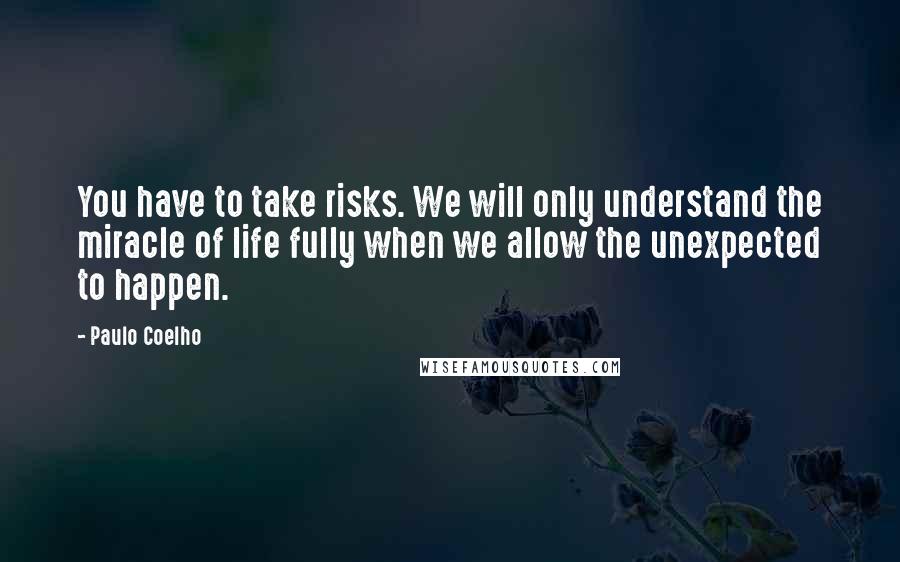 Paulo Coelho Quotes: You have to take risks. We will only understand the miracle of life fully when we allow the unexpected to happen.