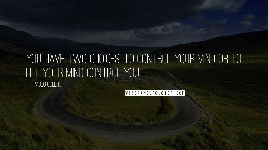 Paulo Coelho Quotes: You have two choices, to control your mind or to let your mind control you.