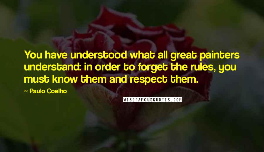 Paulo Coelho Quotes: You have understood what all great painters understand: in order to forget the rules, you must know them and respect them.
