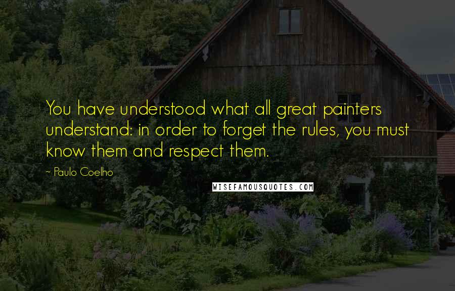 Paulo Coelho Quotes: You have understood what all great painters understand: in order to forget the rules, you must know them and respect them.