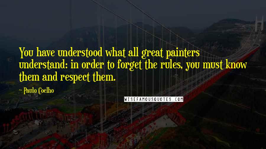 Paulo Coelho Quotes: You have understood what all great painters understand: in order to forget the rules, you must know them and respect them.
