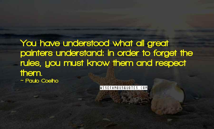 Paulo Coelho Quotes: You have understood what all great painters understand: in order to forget the rules, you must know them and respect them.