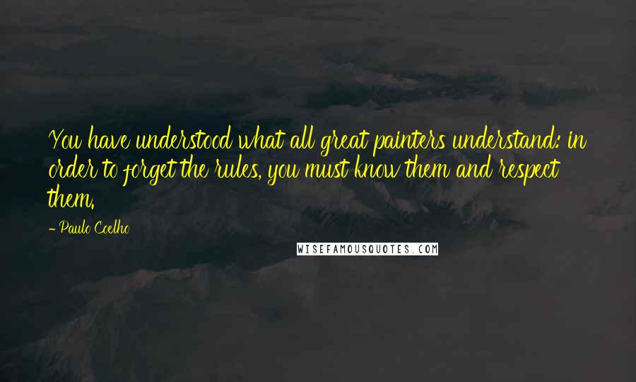 Paulo Coelho Quotes: You have understood what all great painters understand: in order to forget the rules, you must know them and respect them.