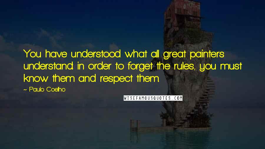 Paulo Coelho Quotes: You have understood what all great painters understand: in order to forget the rules, you must know them and respect them.