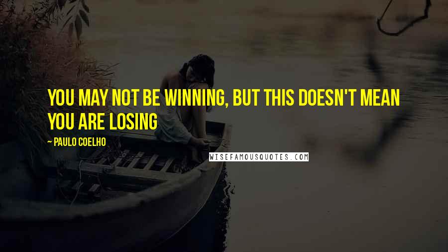 Paulo Coelho Quotes: You may not be winning, but this doesn't mean you are losing