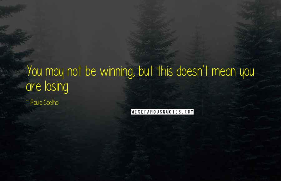 Paulo Coelho Quotes: You may not be winning, but this doesn't mean you are losing